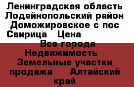 Ленинградская область Лодейнопольский район Доможировское с/пос Свирица › Цена ­ 1 700 000 - Все города Недвижимость » Земельные участки продажа   . Алтайский край